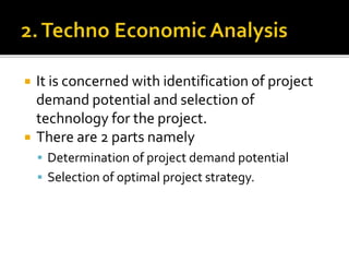  It is concerned with identification of project
demand potential and selection of
technology for the project.
 There are 2 parts namely
 Determination of project demand potential
 Selection of optimal project strategy.
 