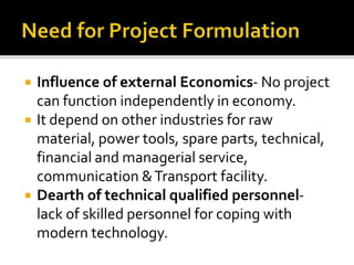  Influence of external Economics- No project
can function independently in economy.
 It depend on other industries for raw
material, power tools, spare parts, technical,
financial and managerial service,
communication &Transport facility.
 Dearth of technical qualified personnel-
lack of skilled personnel for coping with
modern technology.
 