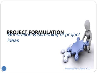 PROJECT FORMULATION
1
Generation & screening of project
ideas
Presented by : Surya C.D
 