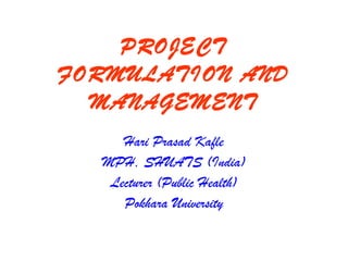 PROJECT
FORMULATION AND
MANAGEMENT
Hari Prasad Kafle
MPH, SHUATS (India)
Lecturer (Public Health)
Pokhara University
 