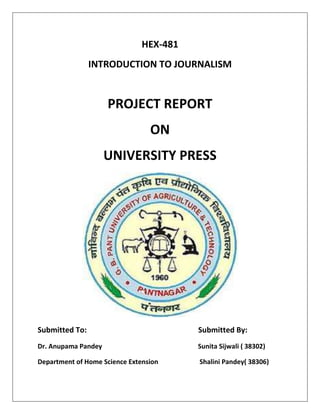 HEX-481
INTRODUCTION TO JOURNALISM

PROJECT REPORT
ON
UNIVERSITY PRESS

Submitted To:

Submitted By:

Dr. Anupama Pandey

Sunita Sijwali ( 38302)

Department of Home Science Extension

Shalini Pandey( 38306)

 