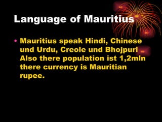 Language of Mauritius Mauritius speak Hindi, Chinese und Urdu, Creole und Bhojpuri Also there population ist 1,2mln there currency is Mauritian rupee.  