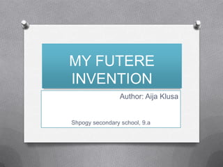 MY FUTERE
INVENTION
Author: Aija Klusa

Shpogy secondary school, 9.a

 