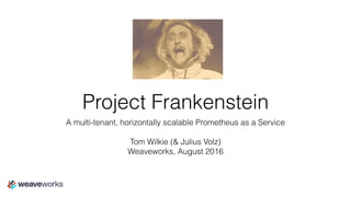 Project Frankenstein
A multi-tenant, horizontally scalable Prometheus as a Service
Tom Wilkie (& Julius Volz)
Weaveworks, August 2016
 