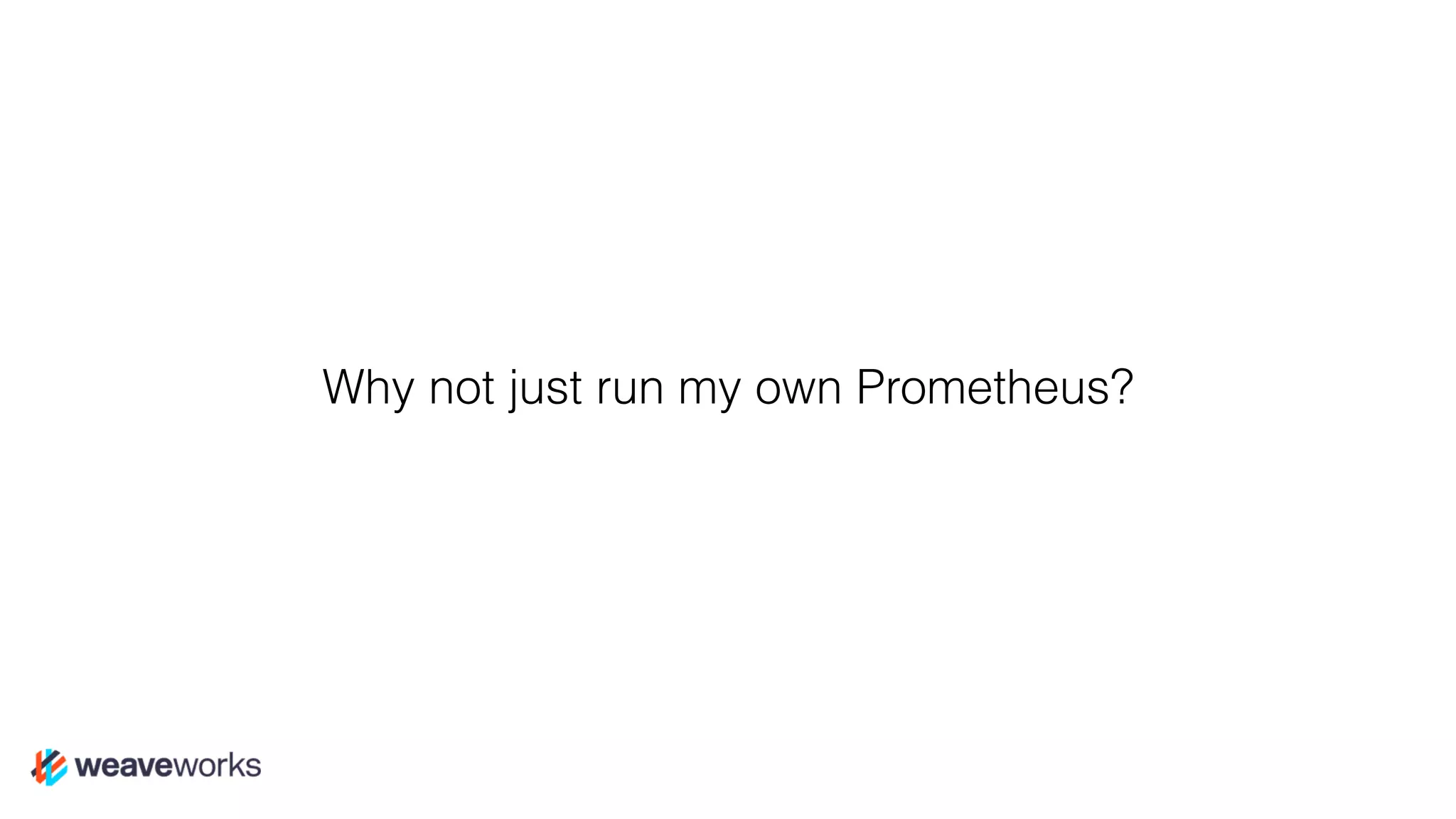 Why not just run my own Prometheus?
 