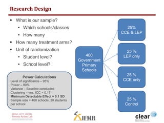 Research Design 
 What is our sample? 
• Which schools/classes 
• How many 
 How many treatment arms? 
 Unit of randomi...