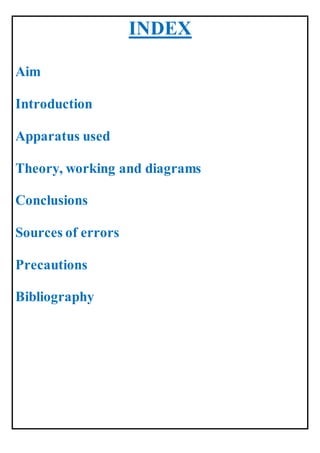 INDEX
Aim
Introduction
Apparatus used
Theory, working and diagrams
Conclusions
Sources of errors
Precautions
Bibliography