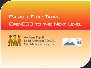 Project Fuji - Taking
OpenESB to the Next Level

     Andreas Egloff
     Lead Architect SOA / BI
     Sun Microsystems, Inc.




                 www.devoxx.com
 