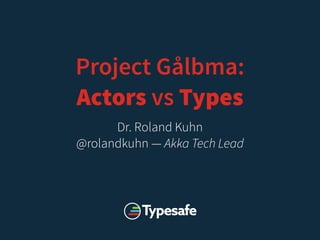 Project Gålbma:
Actors vs Types
Dr. Roland Kuhn
@rolandkuhn — Akka Tech Lead
 