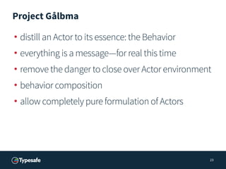 Project Gålbma
• distill an Actor to its essence: the Behavior
• everything is a message—for real this time
• remove the d...