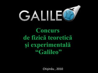 Concurs  de fizic ă  teoretic ă   şi  experimental ă  “Galileo” Chişinău , 2010 
