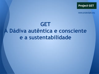 www.projectget.org

GET
A Dádiva autêntica e consciente
e a sustentabilidade

 