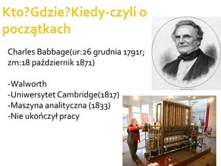 Charles Babbage(ur:26 grudnia 1791r;
zm:18 październik 1871)
-Walworth
-Uniwersytet Cambridge(1817)
-Maszyna analityczna (1833)
-Nie ukończył pracy
 