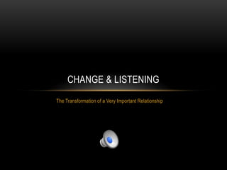 CHANGE & LISTENING
The Transformation of a Very Important Relationship
 