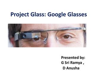 Project Glass: Google Glasses
Presented by:
G Sri Ramya ,
D Anusha
 