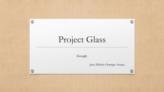 Project Glass
Google
Jose Alfredo Ocampo Araujo.
 
