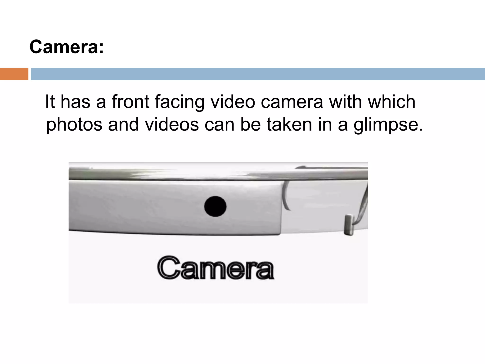 Camera:
It has a front facing video camera with which
photos and videos can be taken in a glimpse.

 