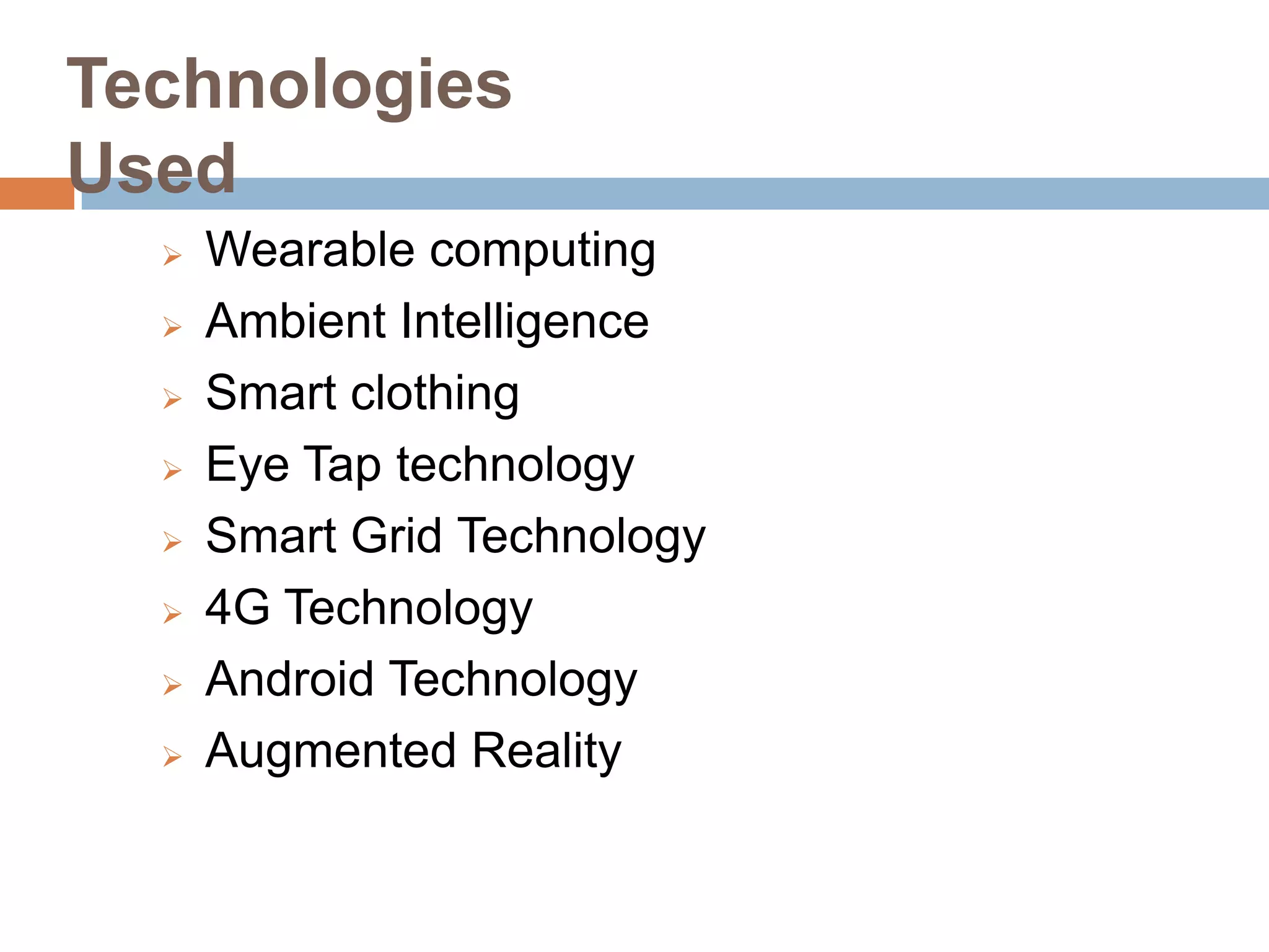 Technologies
Used









Wearable computing
Ambient Intelligence
Smart clothing
Eye Tap technology
Smart Grid Technology
4G Technology
Android Technology
Augmented Reality

 