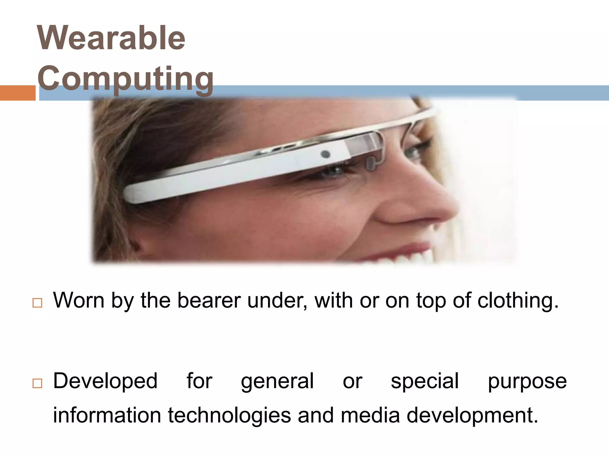 Wearable
Computing



Worn by the bearer under, with or on top of clothing.



Developed

for

general

or

special

purpose

information technologies and media development.

 