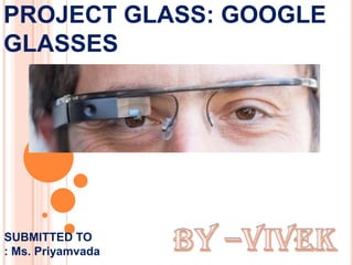 PROJECT GLASS: GOOGLE
GLASSES
SUBMITTED TO
: Ms. Priyamvada
 