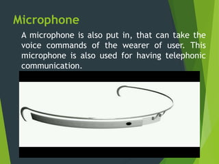 Microphone
A microphone is also put in, that can take the
voice commands of the wearer of user. This
microphone is also used for having telephonic
communication.
 