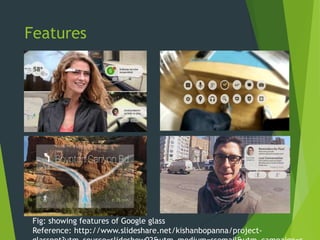 Features
Fig: showing features of Google glass
Reference: http://www.slideshare.net/kishanbopanna/project-
 