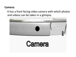 Camera:
  It has a front facing video camera with which photos
  and videos can be taken in a glimpse.
 