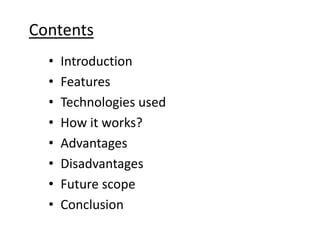 Contents
  •   Introduction
  •   Features
  •   Technologies used
  •   How it works?
  •   Advantages
  •   Disadvantages
  •   Future scope
  •   Conclusion
 