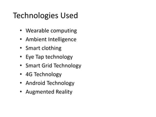 Technologies Used
 •   Wearable computing
 •   Ambient Intelligence
 •   Smart clothing
 •   Eye Tap technology
 •   Smart Grid Technology
 •   4G Technology
 •   Android Technology
 •   Augmented Reality
 