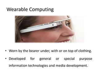 Wearable Computing




• Worn by the bearer under, with or on top of clothing.

• Developed    for   general    or   special   purpose
  information technologies and media development.
 