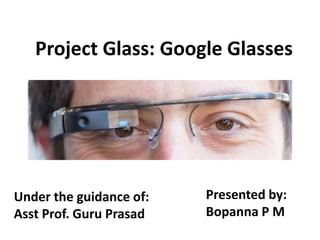 Project Glass: Google Glasses




Under the guidance of:   Presented by:
Asst Prof. Guru Prasad   Bopanna P M
 