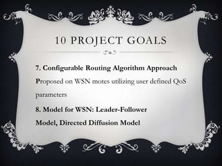 10 PROJECT GOALS
7. Configurable Routing Algorithm Approach
Proposed on WSN motes utilizing user defined QoS

parameters
8. Model for WSN: Leader-Follower
Model, Directed Diffusion Model

 