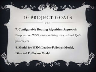 10 PROJECT GOALS
7. Configurable Routing Algorithm Approach
Proposed on WSN motes utilizing user defined QoS

parameters
8. Model for WSN: Leader-Follower Model,
Directed Diffusion Model

 