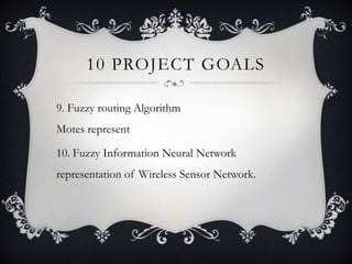 10 PROJECT GOALS
9. Fuzzy routing Algorithm
Motes represent

10. Fuzzy Information Neural Network
representation of Wireless Sensor Network.

 