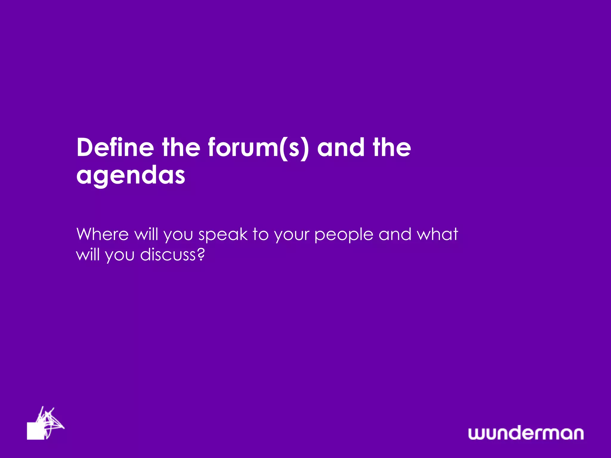 Define the forum(s) and the
agendas

Where will you speak to your people and what
will you discuss?
 