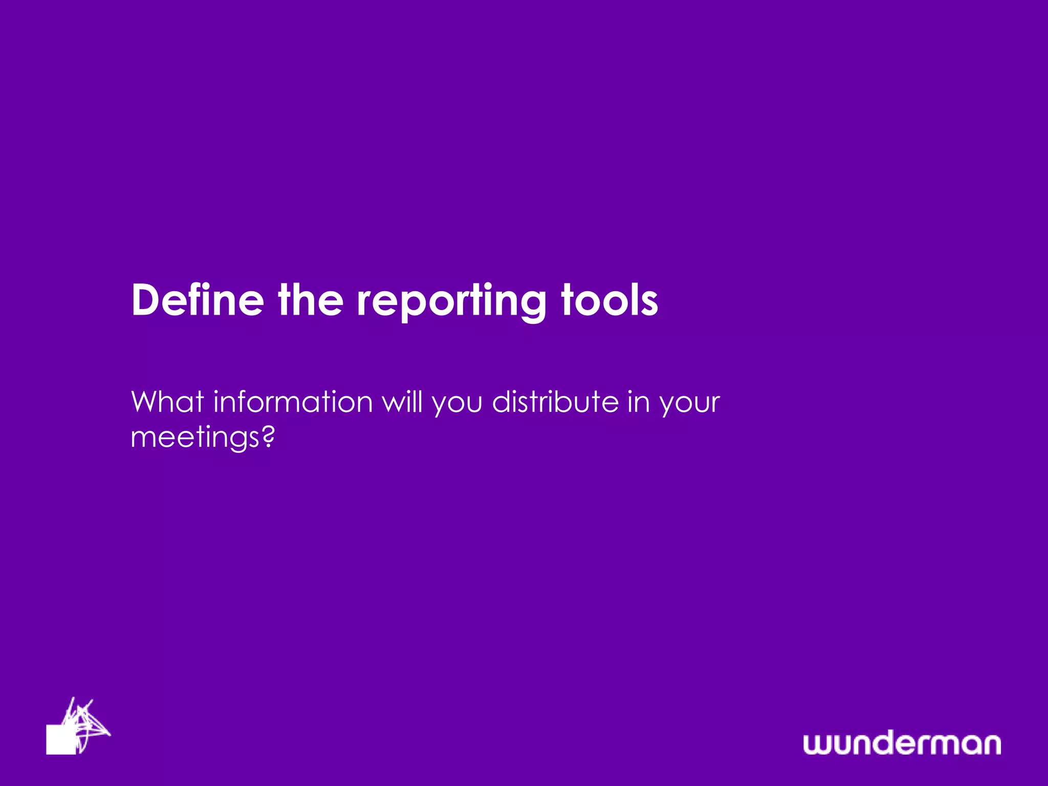 Define the reporting tools

What information will you distribute in your
meetings?
 