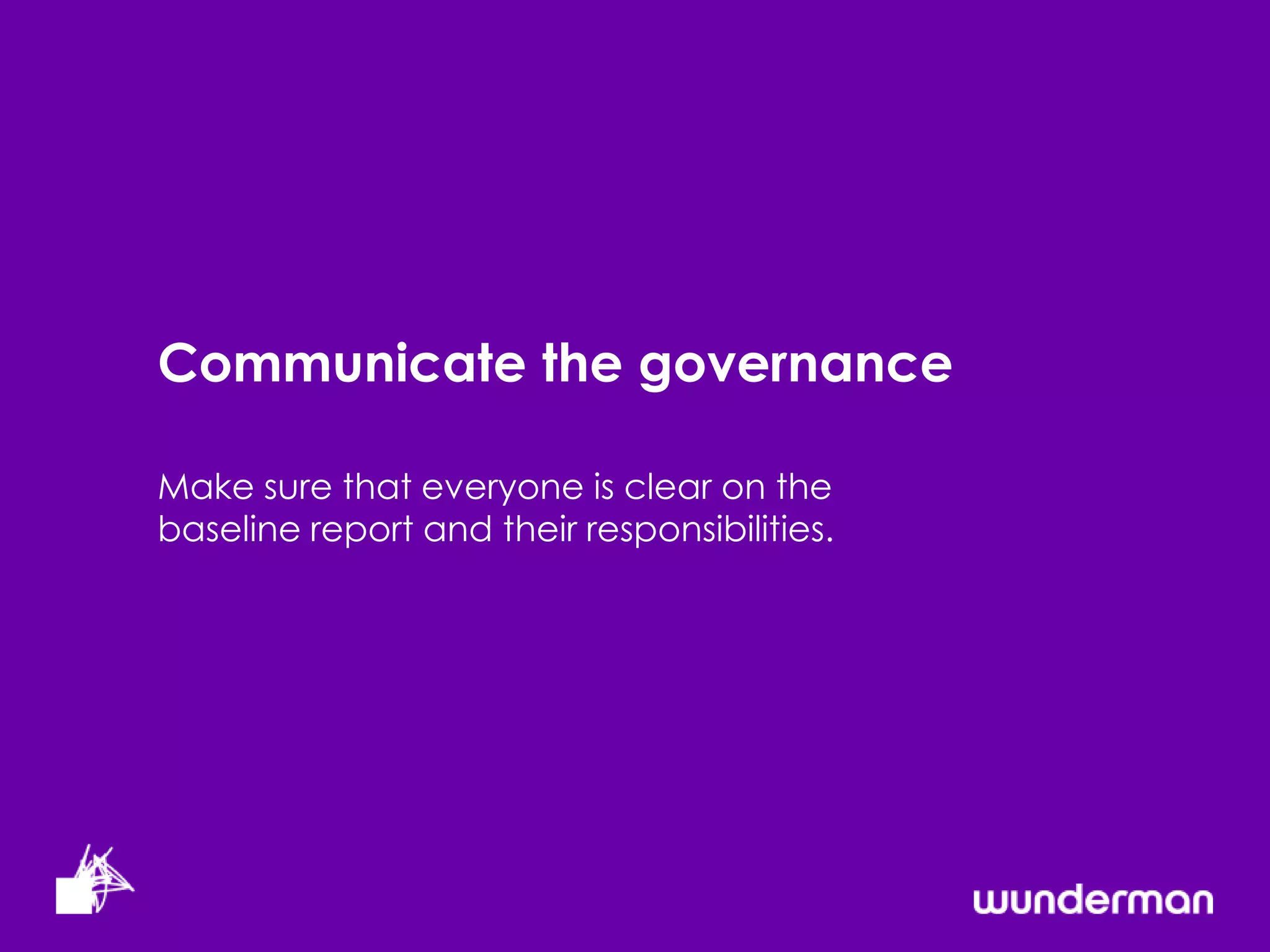 Communicate the governance

Make sure that everyone is clear on the
baseline report and their responsibilities.
 