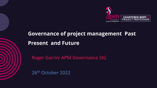 Governance of project management Past
Present and Future
Roger Garrini APM Governance SIG
26th October 2022
 