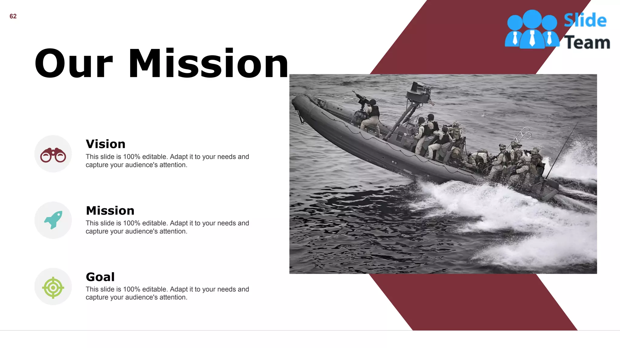 62
Our Mission
Vision
This slide is 100% editable. Adapt it to your needs and
capture your audience's attention.
Mission
This slide is 100% editable. Adapt it to your needs and
capture your audience's attention.
Goal
This slide is 100% editable. Adapt it to your needs and
capture your audience's attention.
 