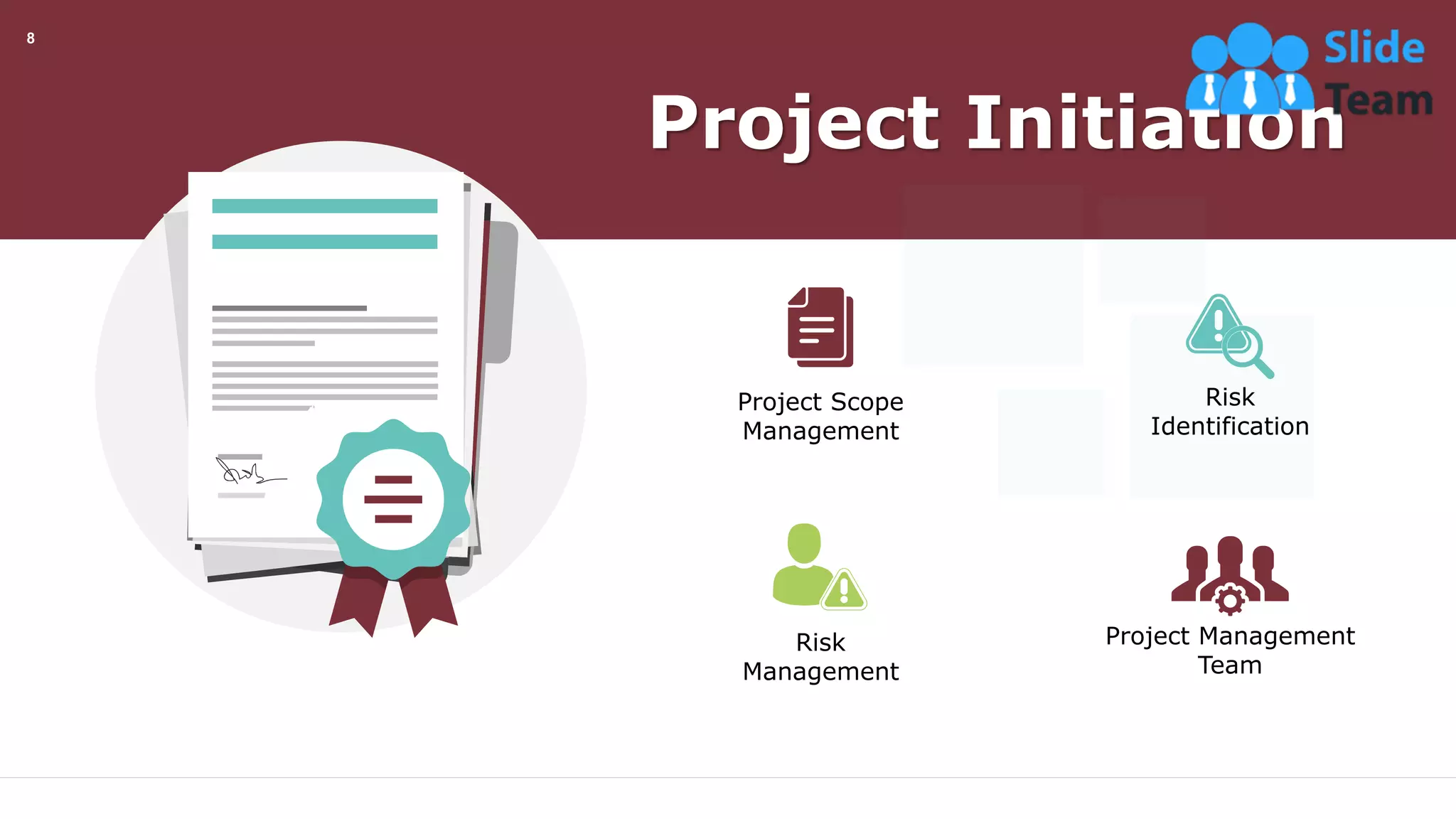 Project Initiation
Project Scope
Management
Risk
Management
Risk
Identification
Project Management
Team
This slide is 100% editable. Adapt it your needs and capture your audience’s attention.
8
 
