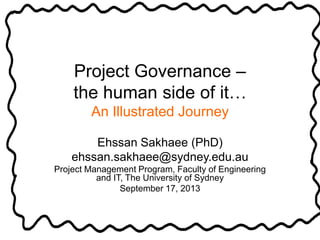 Project Governance –
the human side of it…
An Illustrated Journey
Ehssan Sakhaee (PhD)
ehssan.sakhaee@sydney.edu.au
Project Management Program, Faculty of Engineering
and IT, The University of Sydney
September 17, 2013
 