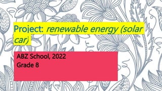 Project: renewable energy (solar
car)
ABZ School, 2022
Grade 8
 