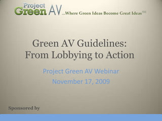 Green AV Guidelines: From Lobbying to Action Project Green AV Webinar November 17, 2009 Sponsored by 