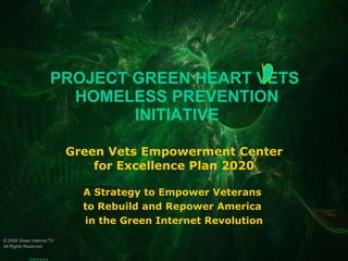 PROJECT GREEN HEART VETS  HOMELESS PREVENTION INITIATIVE Green Vets Empowerment Center for Excellence Plan 2020 A Strategy to Empower Veterans  to Rebuild and Repower America  in the Green Internet Revolution © 2009 Green Internet TV All Rights Reserved.  02/13/11 