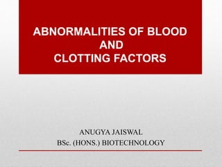 ABNORMALITIES OF BLOOD
AND
CLOTTING FACTORS
ANUGYA JAISWAL
BSc. (HONS.) BIOTECHNOLOGY
 