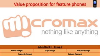 Value proposition for feature phones
Submitted by – Group 7
Ankur Bhagat Arpit Singh Ashutosh Singh
Prateeth Nayeni Satyam Agarwal
 