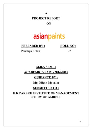 1
A
PROJECT REPORT
ON
PREPARED BY : ROLL NO :
Paneliya Ketan 22
M.B.A SEM-II
ACADEMIC YEAR: - 2014-2015
GUIDANCE BY :
Mr. Nilesh Movalia
SUBMITTED TO :
K.K.PAREKH INSTITUTE OF MANAGEMENT
STUDY OF AMRELI
 