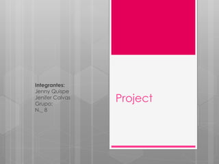Project
Integrantes:
Jenny Quispe
Jenifer Calvas
Grupo:
N._ 8
 