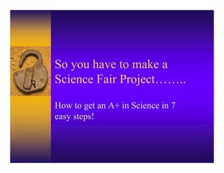 So you have to make a
Science Fair Project……..

How to get an A+ in Science in 7
easy steps!
 