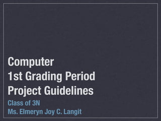 Computer
1st Grading Period
Project Guidelines
Class of 3N
Ms. Elmeryn Joy C. Langit
 